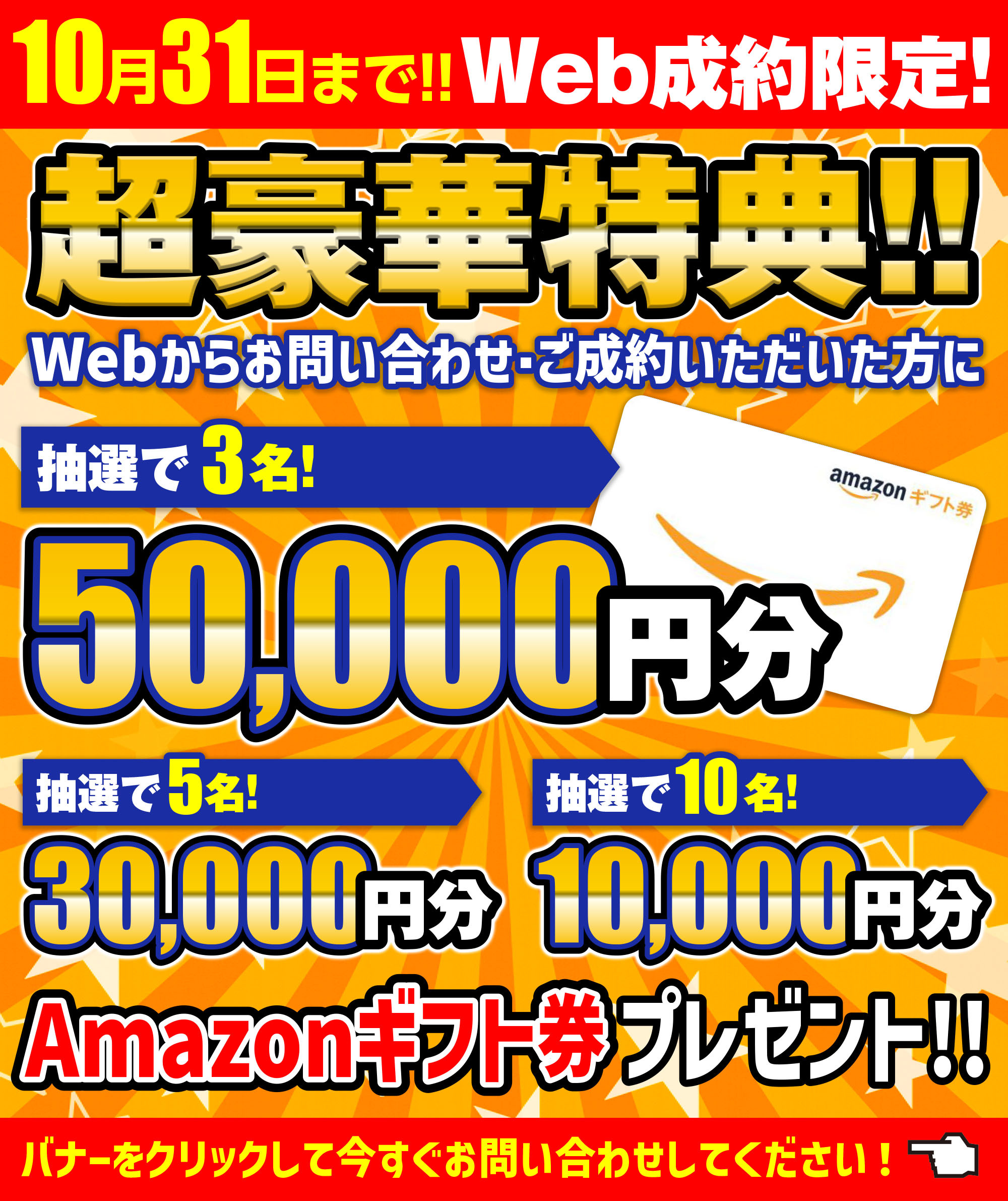 10月31日まで!!Web成約限定超豪華特典!!Webからお問い合わせ・ご成約いただいた方に先着順にお得なプレゼントをご用意!!抽選3名まで 50,000円のクオカード抽選5名まで 30,000円のクオカード抽選10名まで 10,000円のクオカード
